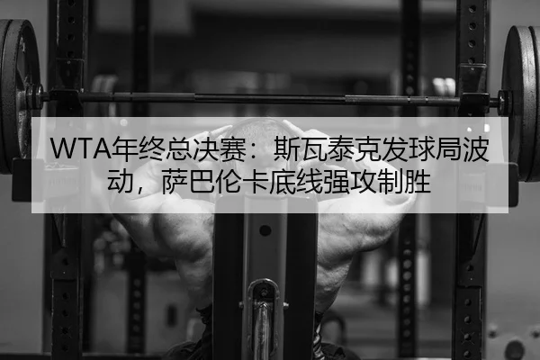 WTA年终总决赛：斯瓦泰克发球局波动，萨巴伦卡底线强攻制胜